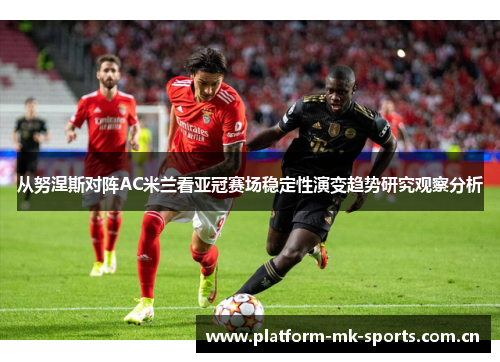 从努涅斯对阵AC米兰看亚冠赛场稳定性演变趋势研究观察分析