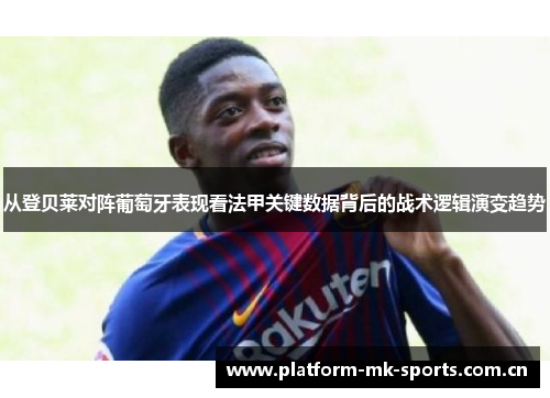 从登贝莱对阵葡萄牙表现看法甲关键数据背后的战术逻辑演变趋势